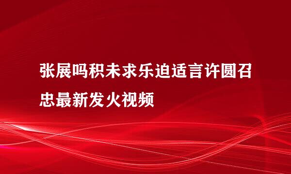 张展吗积未求乐迫适言许圆召忠最新发火视频