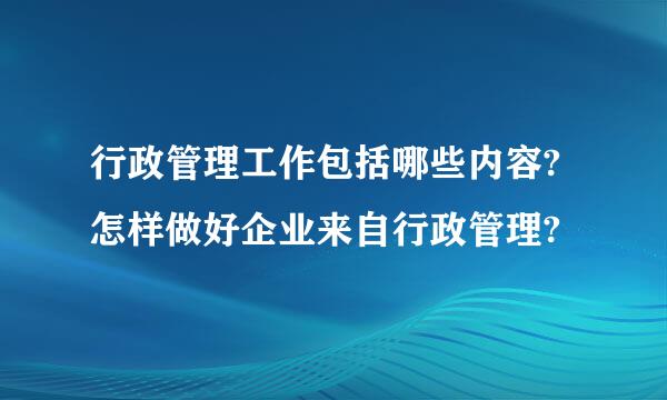 行政管理工作包括哪些内容?怎样做好企业来自行政管理?