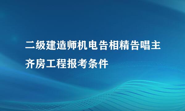 二级建造师机电告相精告唱主齐房工程报考条件