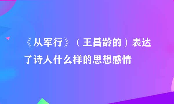 《从军行》（王昌龄的）表达了诗人什么样的思想感情