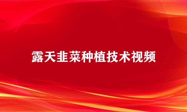 露天韭菜种植技术视频