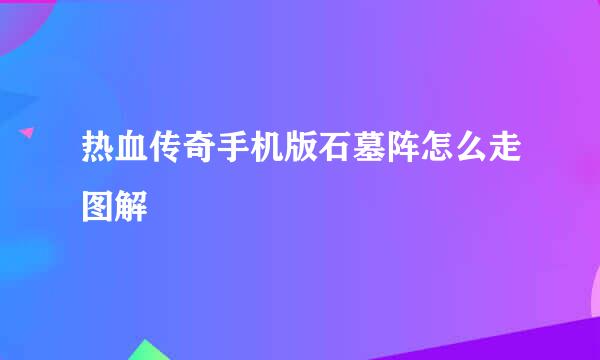 热血传奇手机版石墓阵怎么走图解