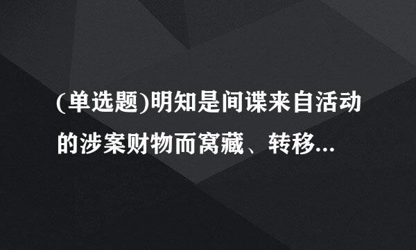 (单选题)明知是间谍来自活动的涉案财物而窝藏、转移、收购、代为销售或者以其他方法掩饰、隐瞒的,由国家安全机关甲置鲁( )。