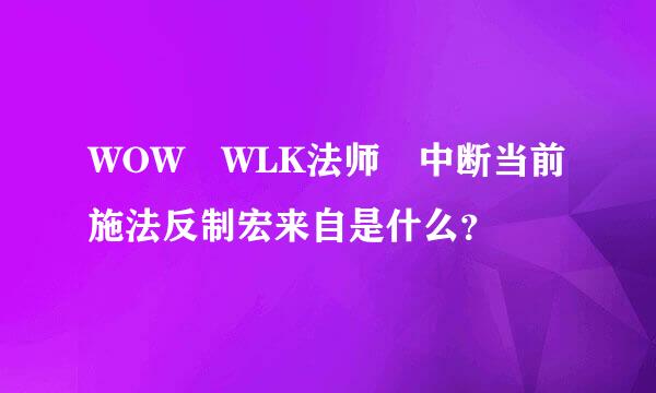 WOW WLK法师 中断当前施法反制宏来自是什么？