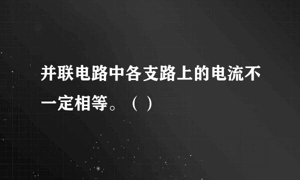 并联电路中各支路上的电流不一定相等。（）