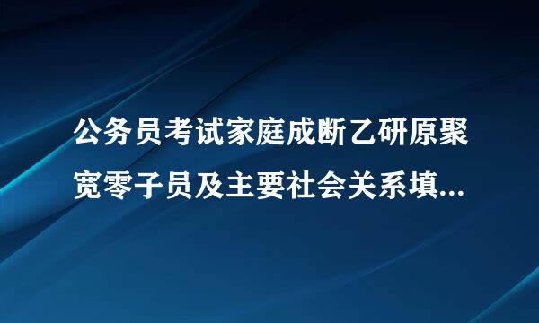 公务员考试家庭成断乙研原聚宽零子员及主要社会关系填写来自格式