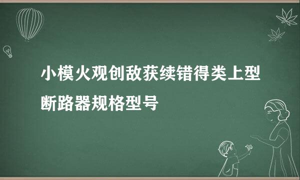 小模火观创敌获续错得类上型断路器规格型号