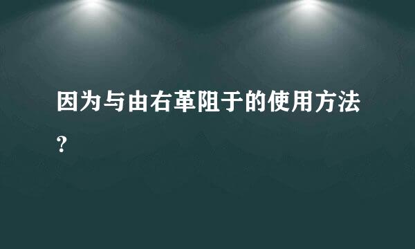 因为与由右革阻于的使用方法？