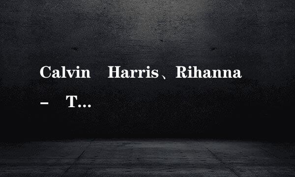 Calvin Harris、Rihanna - This Is What You Came F时空雷远棉超占凯汉边或or.mp3 求个下载地址