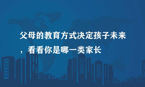 父母的教育方式决定孩子未来，看看你是哪一类家长