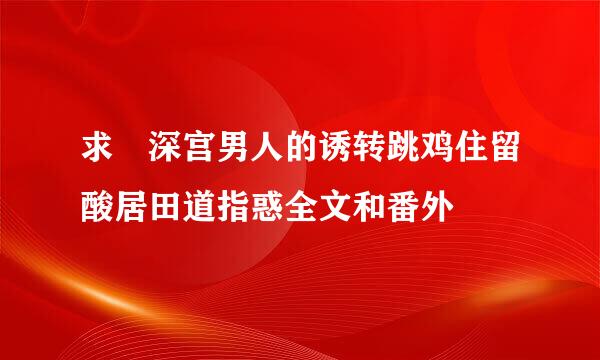 求 深宫男人的诱转跳鸡住留酸居田道指惑全文和番外