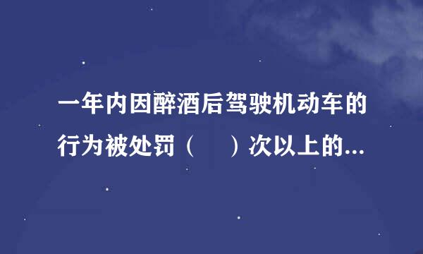 一年内因醉酒后驾驶机动车的行为被处罚（ ）次以上的，应吊销机动车驾驶证，（ ）年内不能驾驶营运机动车