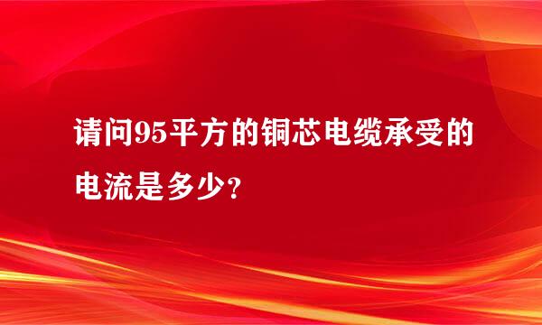 请问95平方的铜芯电缆承受的电流是多少？