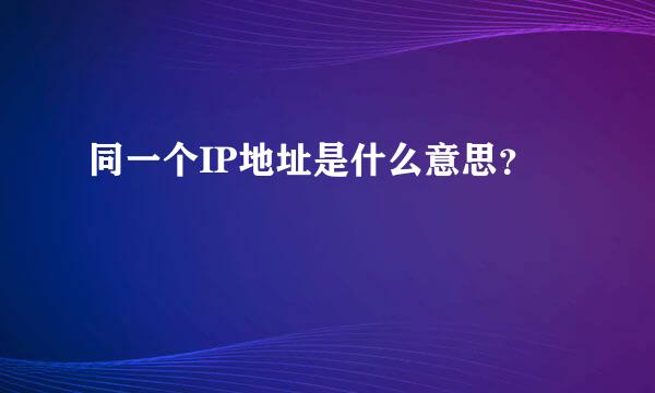 同一个IP地址是什么意思？