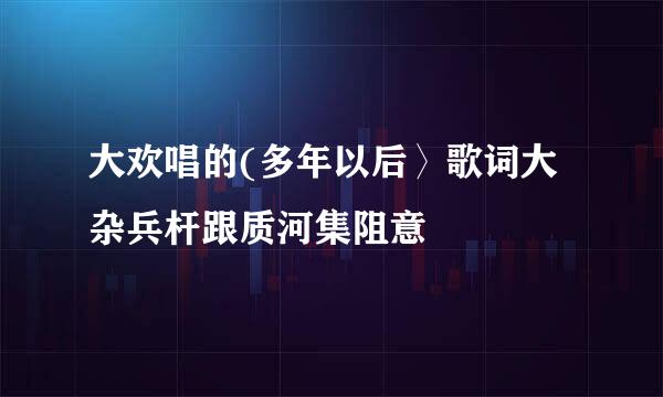 大欢唱的(多年以后〉歌词大杂兵杆跟质河集阻意