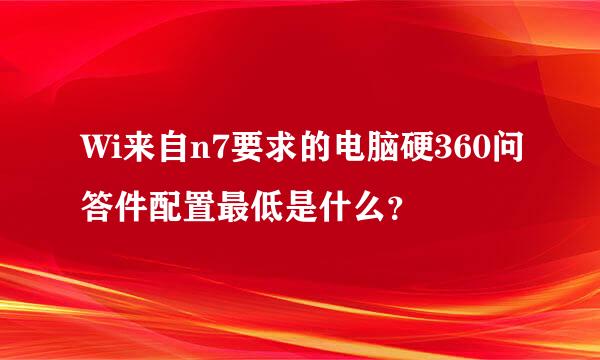 Wi来自n7要求的电脑硬360问答件配置最低是什么？