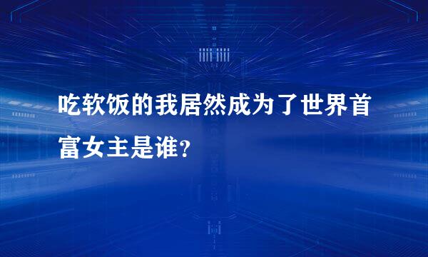 吃软饭的我居然成为了世界首富女主是谁？