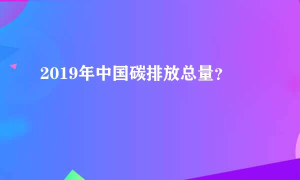 2019年中国碳排放总量？