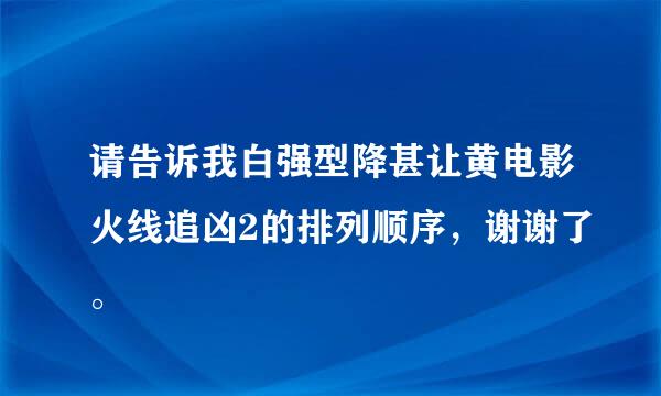 请告诉我白强型降甚让黄电影火线追凶2的排列顺序，谢谢了。