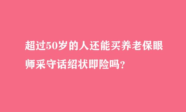 超过50岁的人还能买养老保眼师采守话绍状即险吗？