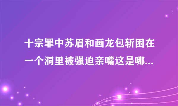 十宗罪中苏眉和画龙包斩困在一个洞里被强迫亲嘴这是哪一章啊？