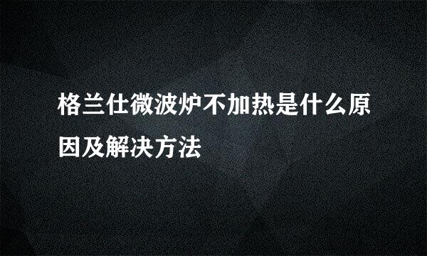 格兰仕微波炉不加热是什么原因及解决方法