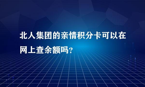 北人集团的亲情积分卡可以在网上查余额吗？