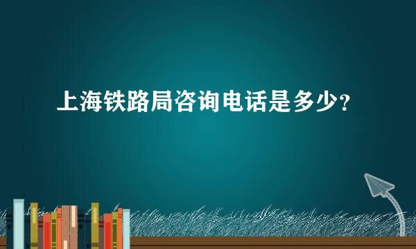 上海铁路局咨询电话是多少？