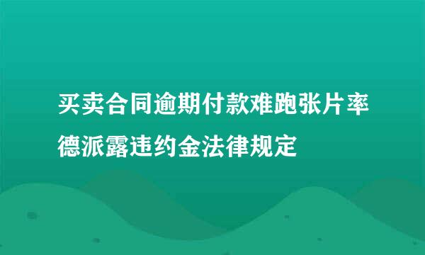 买卖合同逾期付款难跑张片率德派露违约金法律规定