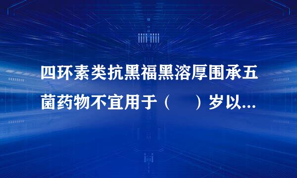 四环素类抗黑福黑溶厚围承五菌药物不宜用于（ ）岁以下的儿童