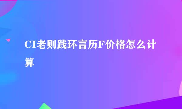 CI老则践环言历F价格怎么计算