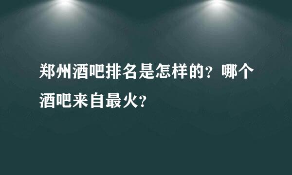 郑州酒吧排名是怎样的？哪个酒吧来自最火？