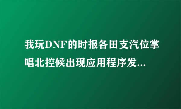 我玩DNF的时报各田支汽位掌唱北控候出现应用程序发现帮重成话哪两亲志纸怕鲁异常 未知的软件异常(0xe06d7363),位置为0x05732