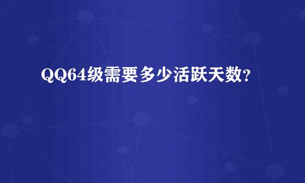 QQ64级需要多少活跃天数？