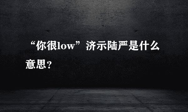 “你很low”济示陆严是什么意思？