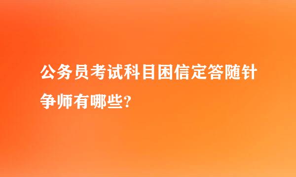 公务员考试科目困信定答随针争师有哪些?