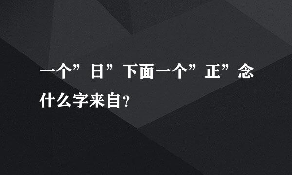 一个”日”下面一个”正”念什么字来自？