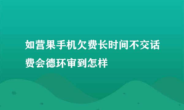 如营果手机欠费长时间不交话费会德环审到怎样