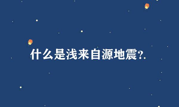 什么是浅来自源地震？