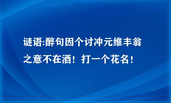 谜语:醉句因个讨冲元维丰翁之意不在酒！打一个花名！