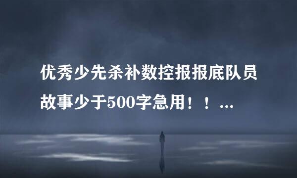 优秀少先杀补数控报报底队员故事少于500字急用！！！！！！！！！！