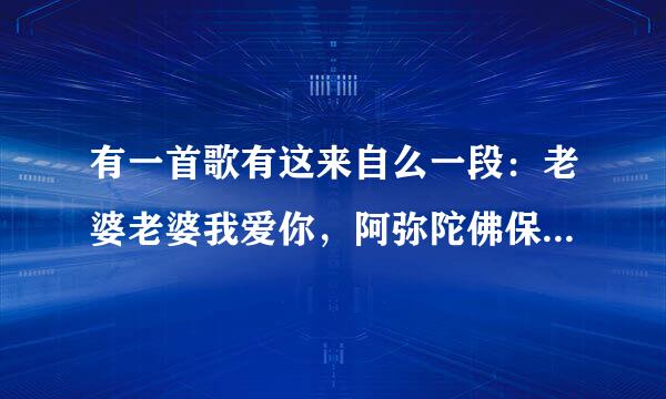 有一首歌有这来自么一段：老婆老婆我爱你，阿弥陀佛保佑你。我想找这首歌，但是忘了歌名，谁能告诉我！谢谢！