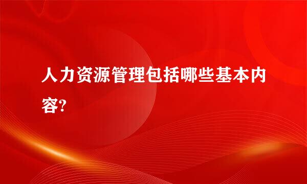 人力资源管理包括哪些基本内容?