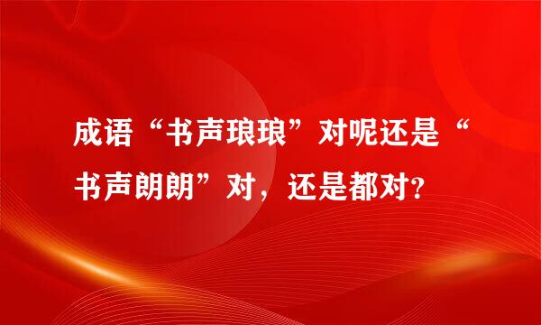 成语“书声琅琅”对呢还是“书声朗朗”对，还是都对？