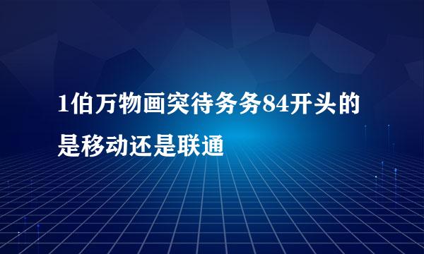 1伯万物画突待务务84开头的是移动还是联通