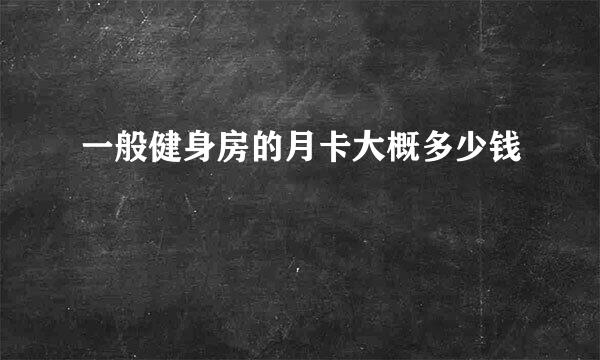 一般健身房的月卡大概多少钱