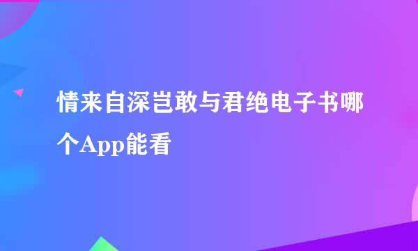 情来自深岂敢与君绝电子书哪个App能看