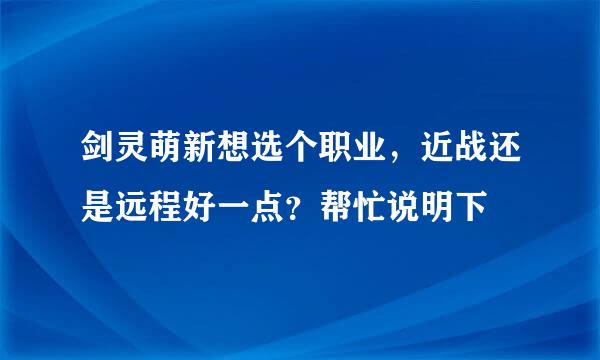 剑灵萌新想选个职业，近战还是远程好一点？帮忙说明下