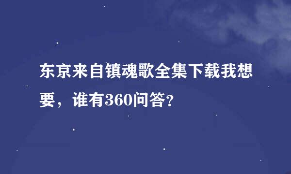 东京来自镇魂歌全集下载我想要，谁有360问答？