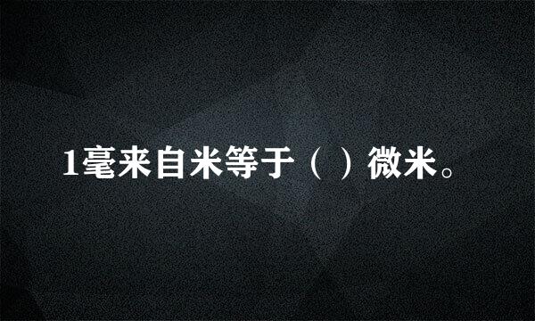 1毫来自米等于（）微米。